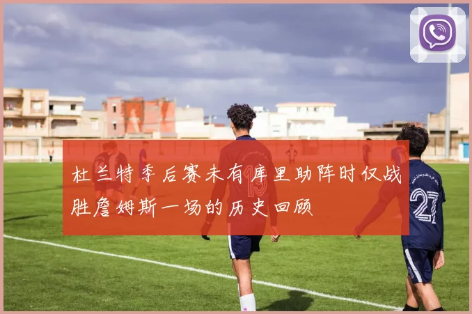 杜兰特季后赛未有库里助阵时仅战胜詹姆斯一场的历史回顾