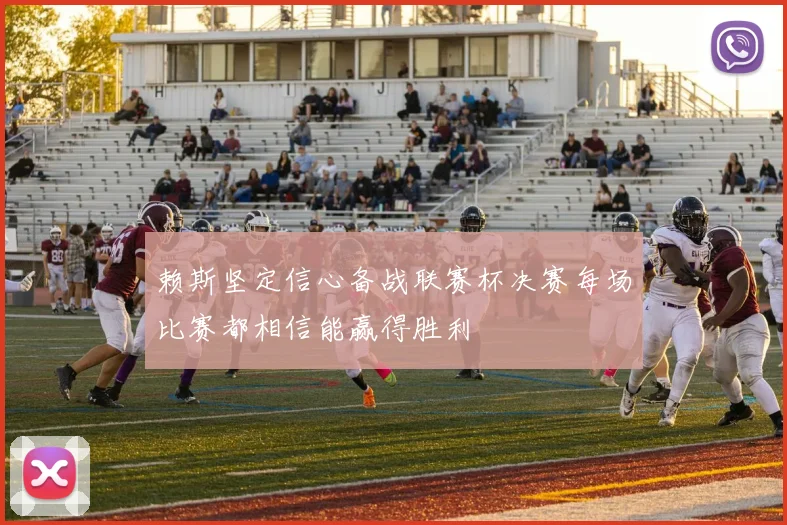 赖斯坚定信心备战联赛杯决赛每场比赛都相信能赢得胜利