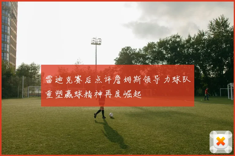 雷迪克赛后点评詹姆斯领导力球队重塑赢球精神再度崛起