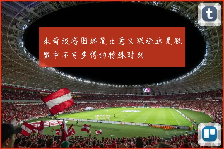 米奇谈塔图姆复出意义深远这是联盟中不可多得的特殊时刻