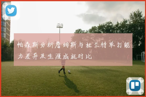 帕森斯分析詹姆斯与杜兰特单打能力差异及生涯成就对比