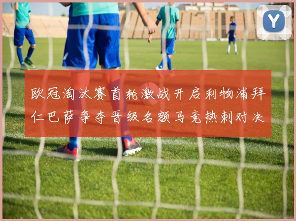 欧冠淘汰赛首轮激战开启利物浦拜仁巴萨争夺晋级名额马竞热刺对决引关注